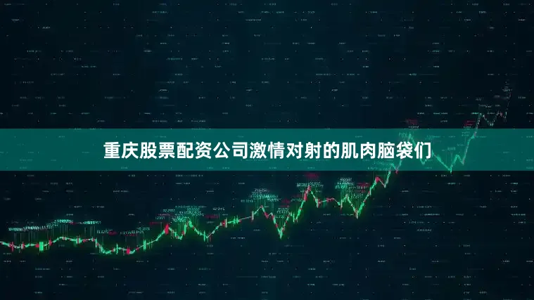 重庆股票配资公司激情对射的肌肉脑袋们