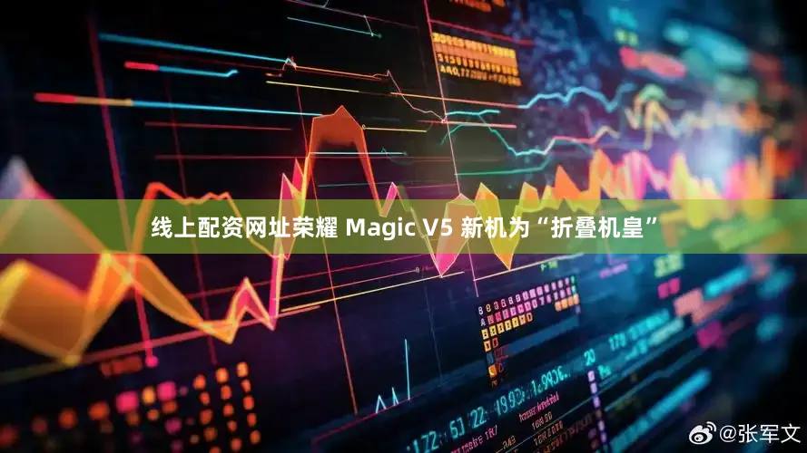 线上配资网址荣耀 Magic V5 新机为“折叠机皇”