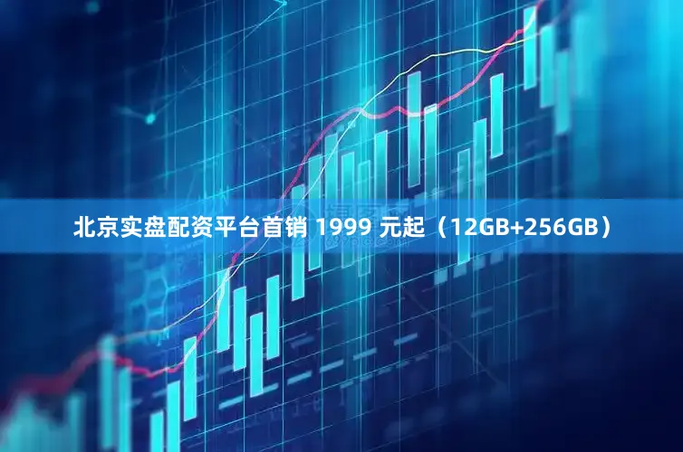 北京实盘配资平台首销 1999 元起（12GB+256GB）