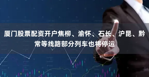 厦门股票配资开户焦柳、渝怀、石长、沪昆、黔常等线路部分列车也将停运