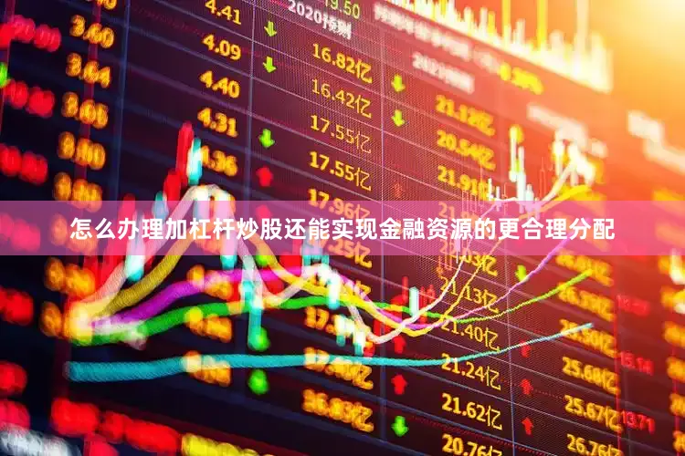 怎么办理加杠杆炒股还能实现金融资源的更合理分配