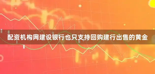 配资机构网建设银行也只支持回购建行出售的黄金