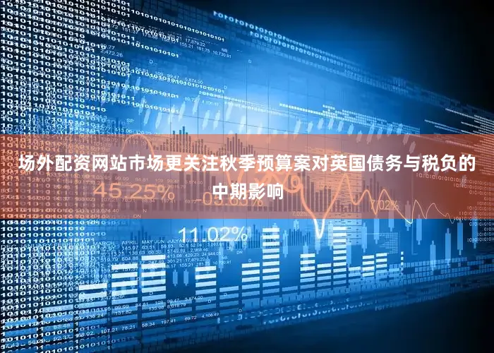 场外配资网站市场更关注秋季预算案对英国债务与税负的中期影响