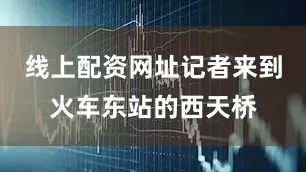 线上配资网址记者来到火车东站的西天桥