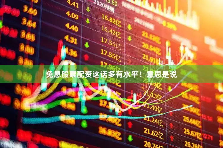 免息股票配资这话多有水平！意思是说