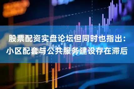 股票配资实盘论坛但同时也指出：小区配套与公共服务建设存在滞后