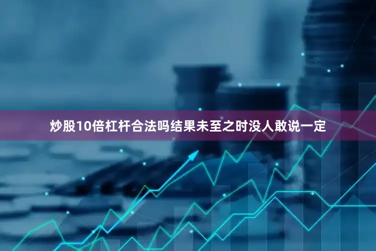 炒股10倍杠杆合法吗结果未至之时没人敢说一定