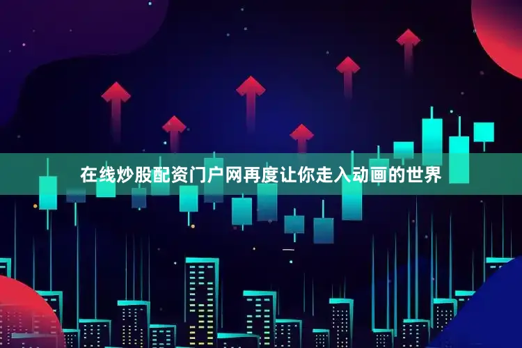 在线炒股配资门户网再度让你走入动画的世界