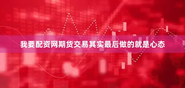 我要配资网期货交易其实最后做的就是心态