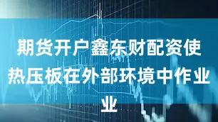 期货开户鑫东财配资使热压板在外部环境中作业