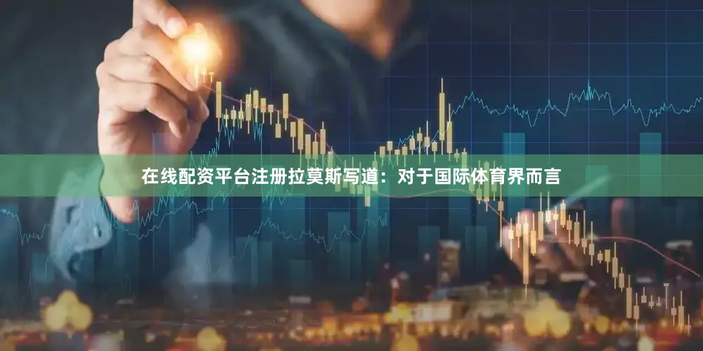 在线配资平台注册拉莫斯写道：对于国际体育界而言