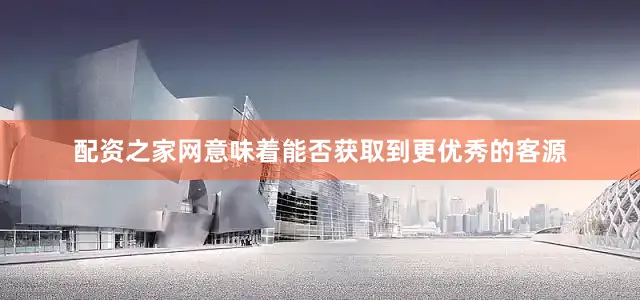 配资之家网意味着能否获取到更优秀的客源