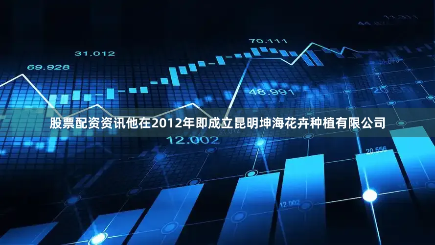 股票配资资讯他在2012年即成立昆明坤海花卉种植有限公司