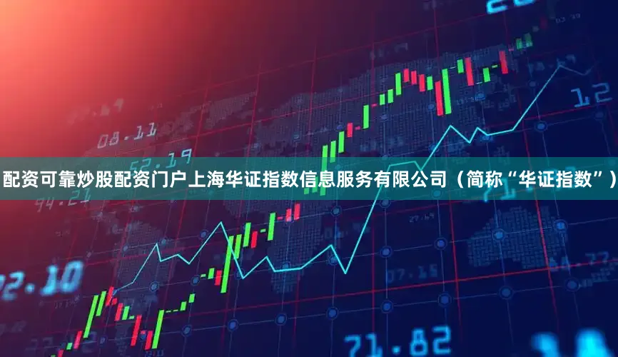 配资可靠炒股配资门户上海华证指数信息服务有限公司（简称“华证指数”）