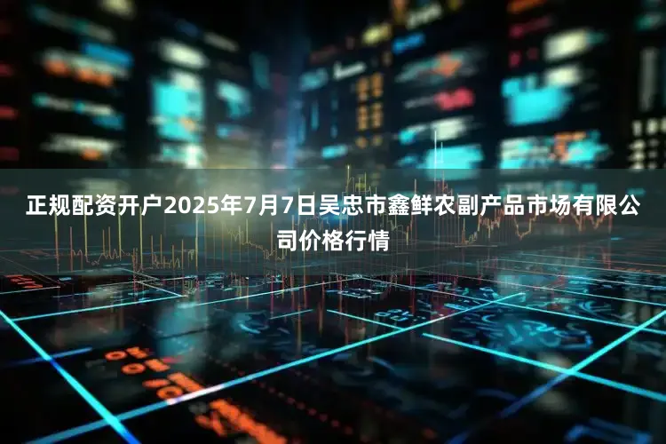 正规配资开户2025年7月7日吴忠市鑫鲜农副产品市场有限公司价格行情