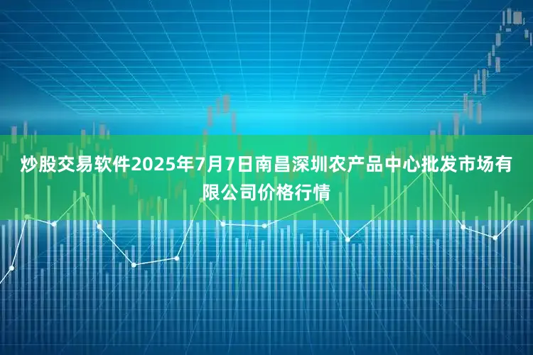 炒股交易软件2025年7月7日南昌深圳农产品中心批发市场有限公司价格行情