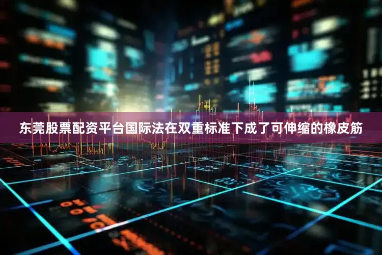 东莞股票配资平台国际法在双重标准下成了可伸缩的橡皮筋