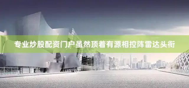 专业炒股配资门户虽然顶着有源相控阵雷达头衔
