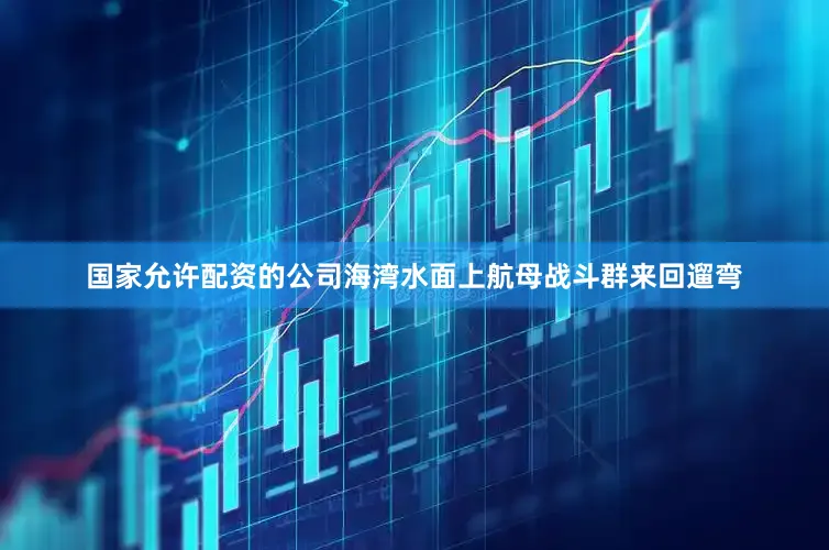 国家允许配资的公司海湾水面上航母战斗群来回遛弯