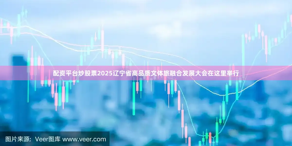配资平台炒股票2025辽宁省高品质文体旅融合发展大会在这里举行