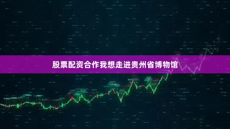 股票配资合作我想走进贵州省博物馆