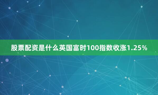 股票配资是什么英国富时100指数收涨1.25%