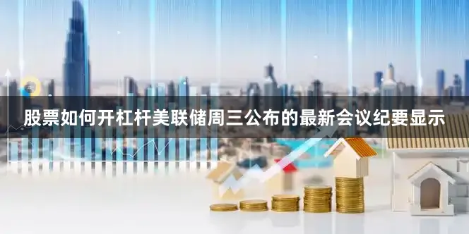 股票如何开杠杆　　美联储周三公布的最新会议纪要显示