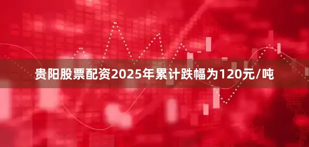 贵阳股票配资2025年累计跌幅为120元/吨