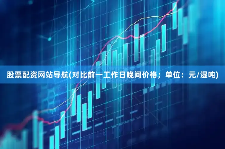 股票配资网站导航(对比前一工作日晚间价格；单位：元/湿吨)
