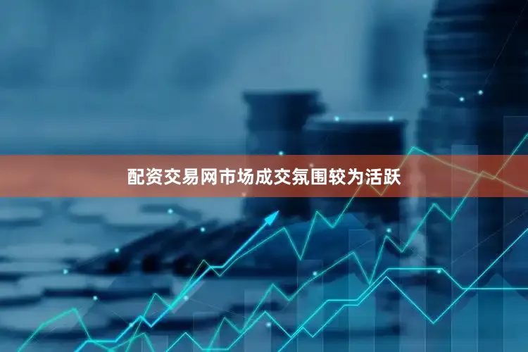 配资交易网市场成交氛围较为活跃