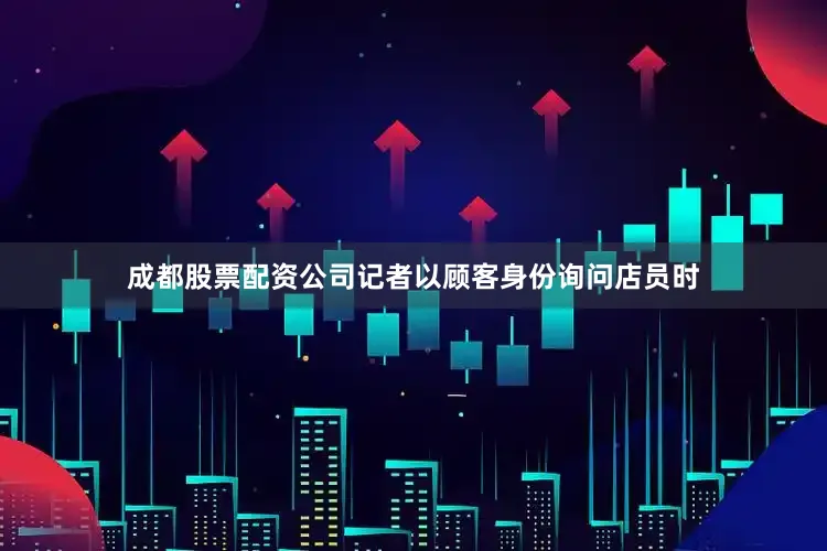 成都股票配资公司记者以顾客身份询问店员时
