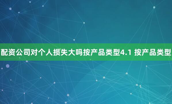 配资公司对个人损失大吗按产品类型4.1 按产品类型