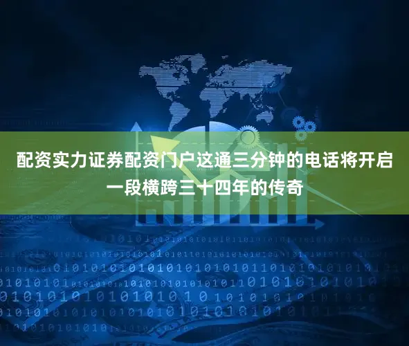 配资实力证券配资门户这通三分钟的电话将开启一段横跨三十四年的传奇