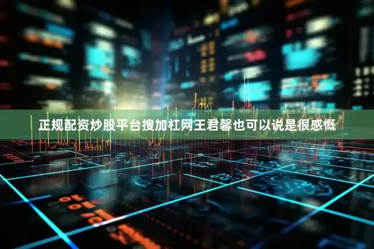 正规配资炒股平台搜加杠网王君馨也可以说是很感慨