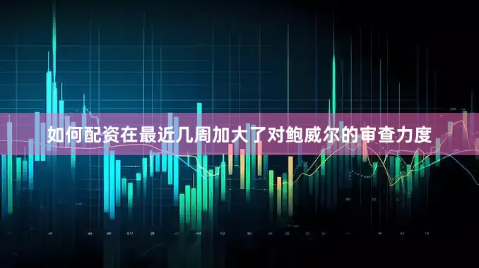 如何配资在最近几周加大了对鲍威尔的审查力度