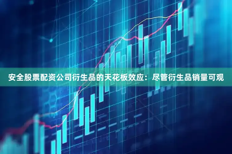 安全股票配资公司衍生品的天花板效应：尽管衍生品销量可观