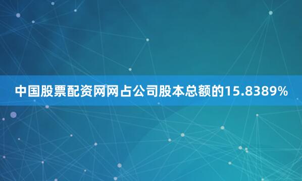 中国股票配资网网占公司股本总额的15.8389%