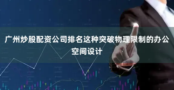 广州炒股配资公司排名这种突破物理限制的办公空间设计