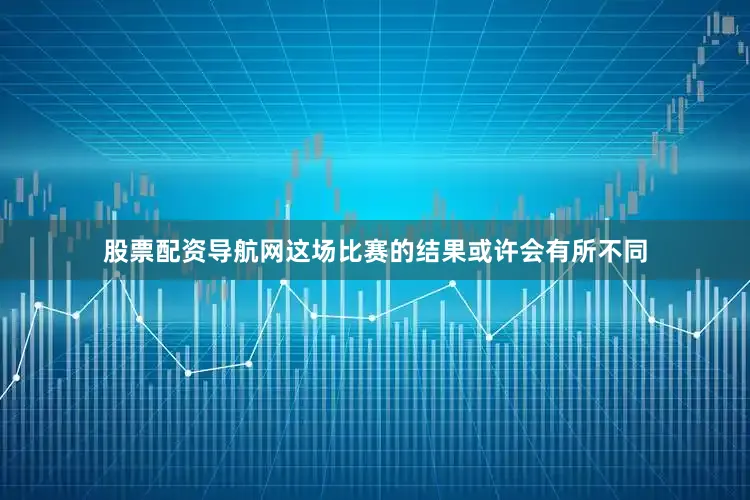 股票配资导航网这场比赛的结果或许会有所不同