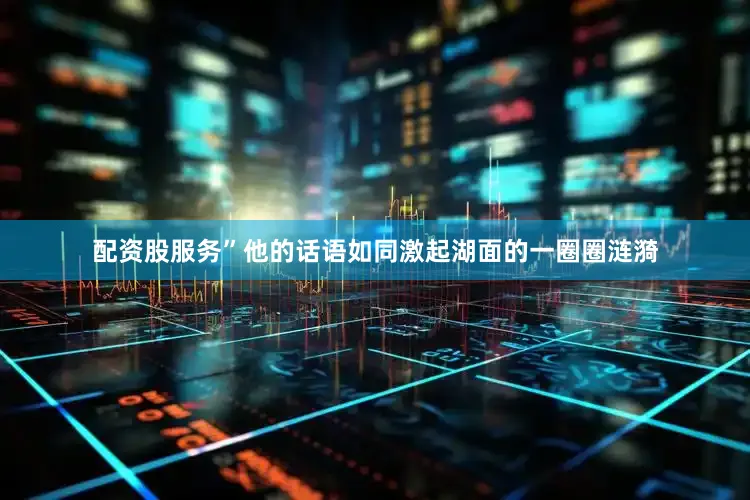 配资股服务”他的话语如同激起湖面的一圈圈涟漪