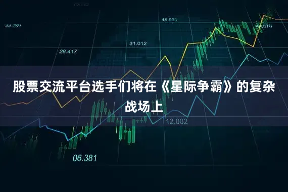 股票交流平台选手们将在《星际争霸》的复杂战场上