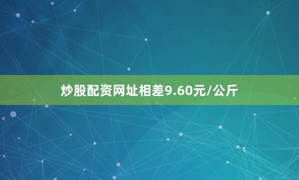 炒股配资网址相差9.60元/公斤