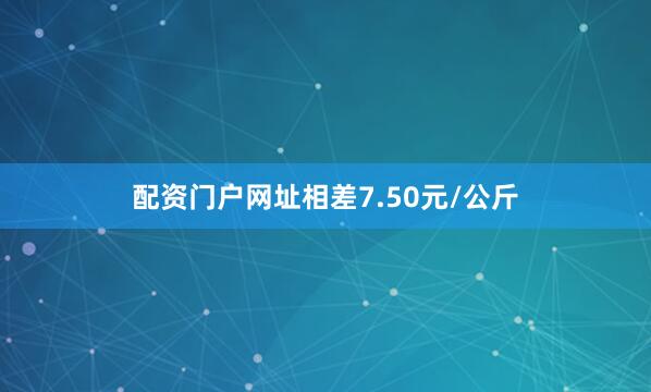 配资门户网址相差7.50元/公斤