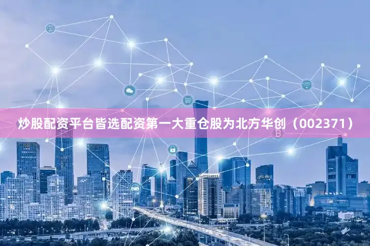 炒股配资平台皆选配资第一大重仓股为北方华创（002371）