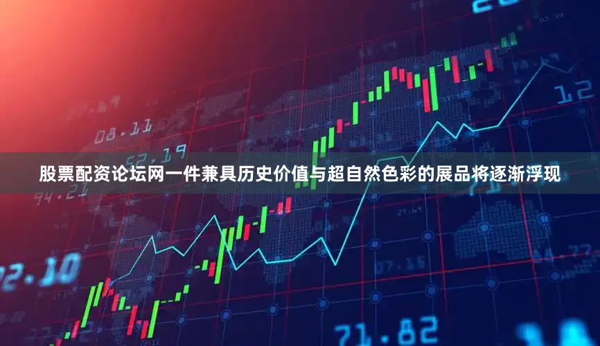 股票配资论坛网一件兼具历史价值与超自然色彩的展品将逐渐浮现