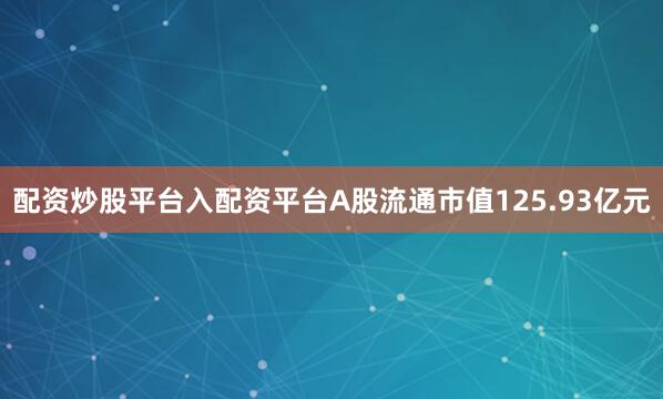 配资炒股平台入配资平台A股流通市值125.93亿元