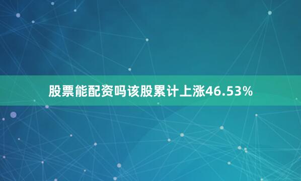 股票能配资吗该股累计上涨46.53%