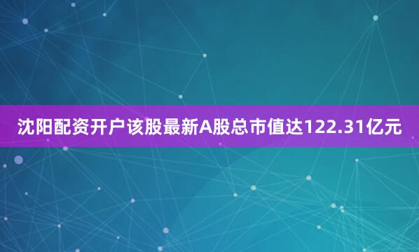 沈阳配资开户该股最新A股总市值达122.31亿元