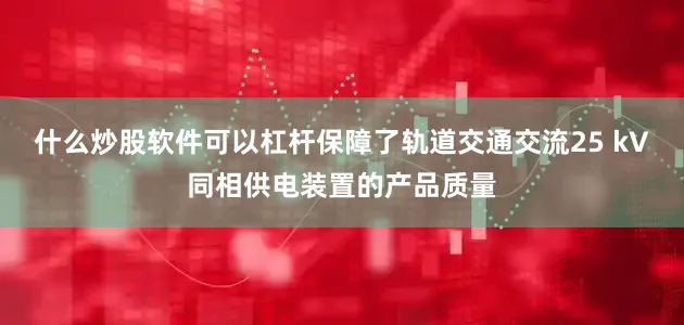 什么炒股软件可以杠杆保障了轨道交通交流25 kV同相供电装置的产品质量