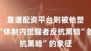 靠谱配资平台则被他塑造成“体制内觉醒者反抗黑暗”的象征